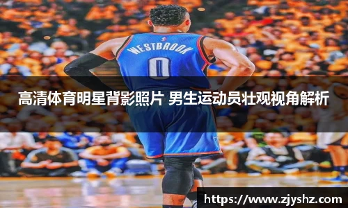 高清体育明星背影照片 男生运动员壮观视角解析