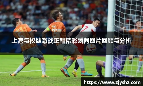 上港与权健激战正酣精彩瞬间图片回顾与分析